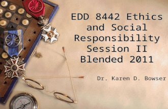 EDD 8442 Ethics and Social Responsibility Session II Blended 2011 Dr. Karen D. Bowser.