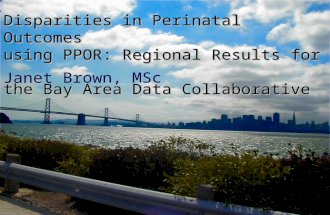 Janet Brown, MSc Disparities in Perinatal Outcomes using PPOR: Regional Results for the Bay Area Data Collaborative.