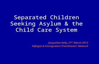 Separated Children Seeking Asylum & the Child Care System Jacqueline Kelly, 27 th March 2012 Refugee & Immigration Practitioners’ Network.