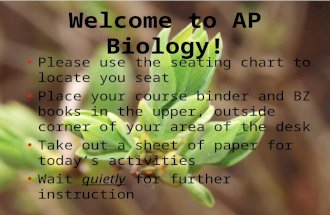 Welcome to AP Biology! Please use the seating chart to locate you seat Place your course binder and BZ books in the upper, outside corner of your area.