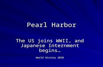 Pearl Harbor The US joins WWII, and Japanese Internment begins… World History 2010.