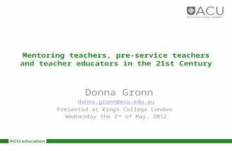 Mentoring teachers, pre-service teachers and teacher educators in the 21st Century Donna Gronn donna.gronn@acu.edu.au Presented at Kings College London.