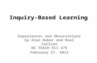 Inquiry-Based Learning Experiences and Observations by Alan Huber and Roal Carlson NC TEACH ECI 475 February 27, 2012.