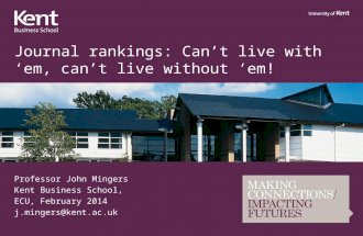 Journal rankings: Can’t live with ‘em, can’t live without ‘em! Professor John Mingers Kent Business School, ECU, February 2014 j.mingers@kent.ac.uk.