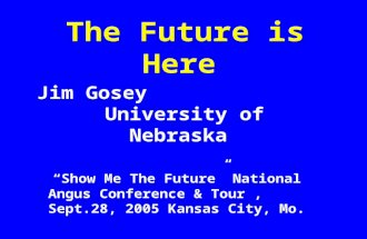 The Future is Here Jim Gosey University of Nebraska “Show Me The Future” National Angus Conference & Tour, Sept.28, 2005 Kansas City, Mo.