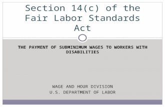 THE PAYMENT OF SUBMINIMUM WAGES TO WORKERS WITH DISABILITIES Section 14(c) of the Fair Labor Standards Act WAGE AND HOUR DIVISION U.S. DEPARTMENT OF LABOR.