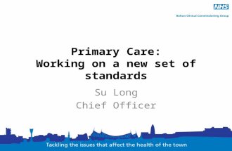 Primary Care: Working on a new set of standards Su Long Chief Officer.