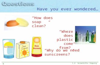 1.2 Scientific Inquiry 1 “How does soap clean?” “Where does plastic come from?” “Why do we need sunscreens?” Have you ever wondered…