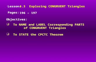Lesson: Pages: Objectives: 4.3 Exploring CONGRUENT Triangles 196 – 197  To NAME and LABEL Corresponding PARTS of CONGRUENT Triangles  To STATE the CPCTC.