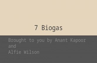 7 Biogas Brought to you by Anant Kapoor and Alfie Wilson.