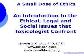 A Small Dose of Ethics – 12/22/11 An Introduction to the Ethical, Legal and Social Issues that Toxicologist Confront A Small Dose of Ethics Steven G. Gilbert,