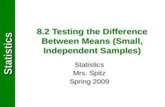 StatisticsStatistics 8.2 Testing the Difference Between Means (Small, Independent Samples) Statistics Mrs. Spitz Spring 2009.