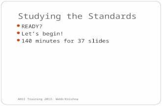 Studying the Standards READY? Let’s begin! 140 minutes for 37 slides ANSI Training 2013: Webb/Krishna.