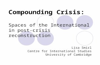 Compounding Crisis: Spaces of the International in post- crisis reconstruction Lisa Smirl Centre for International Studies University of Cambridge.