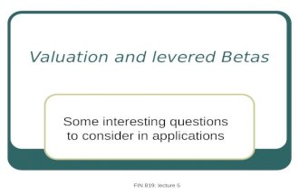 FIN 819: lecture 5 Valuation and levered Betas Some interesting questions to consider in applications.