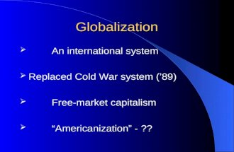 Globalization  An international system  Replaced Cold War system (’89)  Free-market capitalism  “Americanization” - ??