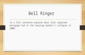 Bell Ringer In a full sentence explain what role subprime mortgage had in the housing market’s collapse in 2008.