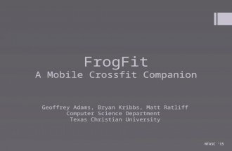FrogFit A Mobile Crossfit Companion Geoffrey Adams, Bryan Kribbs, Matt Ratliff Computer Science Department Texas Christian University NTASC ‘15.
