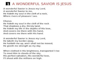 1 A WONDERFUL SAVIOR IS JESUS A wonderful Savior is Jesus my Lord, A wonderful Savior to me, He hideth my soul in the cleft of a rock, Where rivers of.