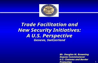 1 Trade Facilitation and New Security Initiatives: A U.S. Perspective Geneva, Switzerland Mr. Douglas M. Browning Deputy Commissioner U.S. Customs and.