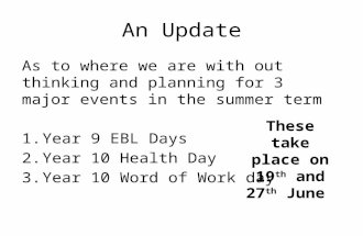 An Update As to where we are with out thinking and planning for 3 major events in the summer term 1.Year 9 EBL Days 2.Year 10 Health Day 3.Year 10 Word.