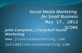Social Media Marketing for Small Business May 17, 2012 SCORE Julia Campbell, J Campbell Social Marketing  julia@jcsocialmarketing.com.