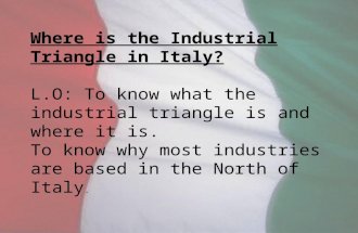 Where is the Industrial Triangle in Italy? L.O: To know what the industrial triangle is and where it is. To know why most industries are based in the North.