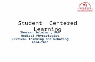 Student Centered Learning Sherwan Sulaiman, PhD Medical Physiologist Critical Thinking and Debating 2014-2015.