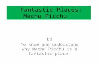 Fantastic Places: Machu Picchu LO To know and understand why Machu Picchu is a fantastic place.