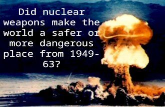 Did nuclear weapons make the world a safer or more dangerous place from 1949-63?