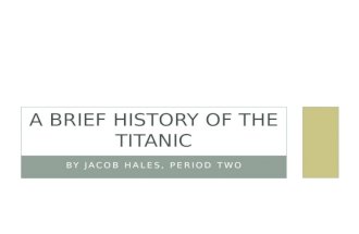 BY JACOB HALES, PERIOD TWO A BRIEF HISTORY OF THE TITANIC.