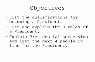 Objectives List the qualifications for becoming a President. List and explain the 8 roles of a President. Explain Presidential succession and list the.