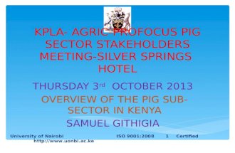 KPLA- AGRIC-PROFOCUS PIG SECTOR STAKEHOLDERS MEETING-SILVER SPRINGS HOTEL THURSDAY 3 rd OCTOBER 2013 OVERVIEW OF THE PIG SUB-SECTOR IN KENYA SAMUEL GITHIGIA.
