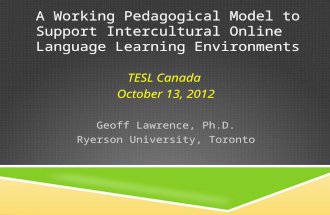 A WORKING PEDAGOGICAL MODEL TO SUPPORT INTERCULTURAL ONLINE LANGUAGE LEARNING ENVIRONMENTS TESL Canada October 13, 2012 Geoff Lawrence, Ph.D. Ryerson University,