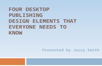 FOUR DESKTOP PUBLISHING DESIGN ELEMENTS THAT EVERYONE NEEDS TO KNOW Presented by Jerry Smith.