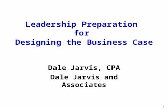 Leadership Preparation for Designing the Business Case Dale Jarvis, CPA Dale Jarvis and Associates 1.