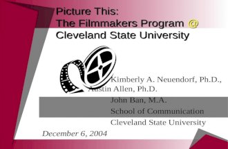Picture This: The Filmmakers Program @ Cleveland State University Kimberly A. Neuendorf, Ph.D., Austin Allen, Ph.D. John Ban, M.A. School of Communication.