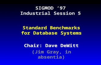 SIGMOD ‘97 Industrial Session 5 Standard Benchmarks for Database Systems Chair: Dave DeWitt (Jim Gray, in absentia)