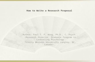 How to Write a Research Proposal Author: Paul T. P. Wong, Ph.D., C. Psych. (Research Director, Graduate Program in Counseling Psychology Trinity Western.