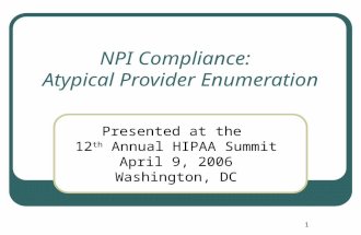 1 NPI Compliance: Atypical Provider Enumeration Presented at the 12 th Annual HIPAA Summit April 9, 2006 Washington, DC.