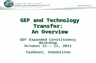 GEF and Technology Transfer: An Overview GEF Expanded Constituency Workshop October 11 – 13, 2011 Tashkent, Uzbekistan.