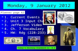 Monday, 9 January 2012 1. Current Events (Set 16) 2. Unit 3 Input Chart 3. Jefferson Video 4. Ch. 7 Vocabulary 5. HW: Rdg (228-233) Today’s History Standard.