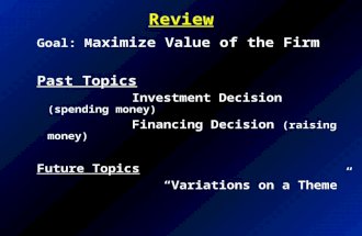 Review Goal: M aximize Value of the Firm Past Topics Investment Decision (spending money) Financing Decision (raising money) Future Topics “Variations.