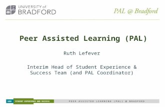 UOB STUDENT EXPERIENCE AND SUCCESS PEER ASSISTED LEARNING (PAL) @ BRADFORD Peer Assisted Learning (PAL) Ruth Lefever Interim Head of Student Experience.