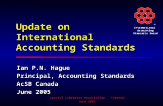 ® International Accounting Standards Board Special Libraries Association – Toronto, June 2005 Update on International Accounting Standards Ian P.N. Hague.