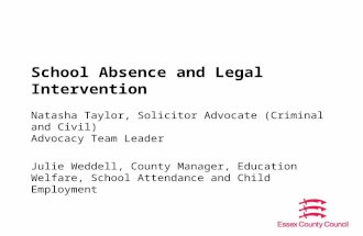School Absence and Legal Intervention Natasha Taylor, Solicitor Advocate (Criminal and Civil) Advocacy Team Leader Julie Weddell, County Manager, Education.