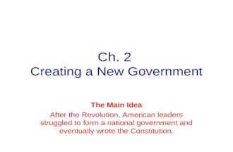 Ch. 2 Creating a New Government The Main Idea After the Revolution, American leaders struggled to form a national government and eventually wrote the.