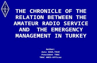 THE CHRONICLE OF THE RELATION BETWEEN THE AMATEUR RADIO SERVICE AND THE EMERGENCY MANAGEMENT IN TURKEY Author: Aziz SASA,TA1E President TRAC TRAC ARES-Officer.