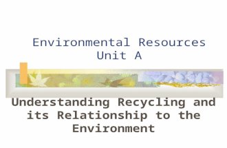 Environmental Resources Unit A Understanding Recycling and its Relationship to the Environment.