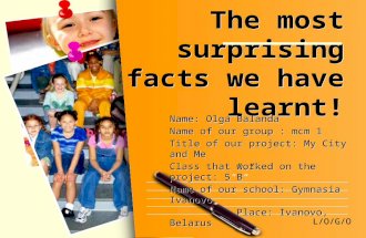 L/O/G/O The most surprising facts we have learnt! Name: Olga Balanda Name of our group : mcm 1 Title of our project: My City and Me Class that worked on.